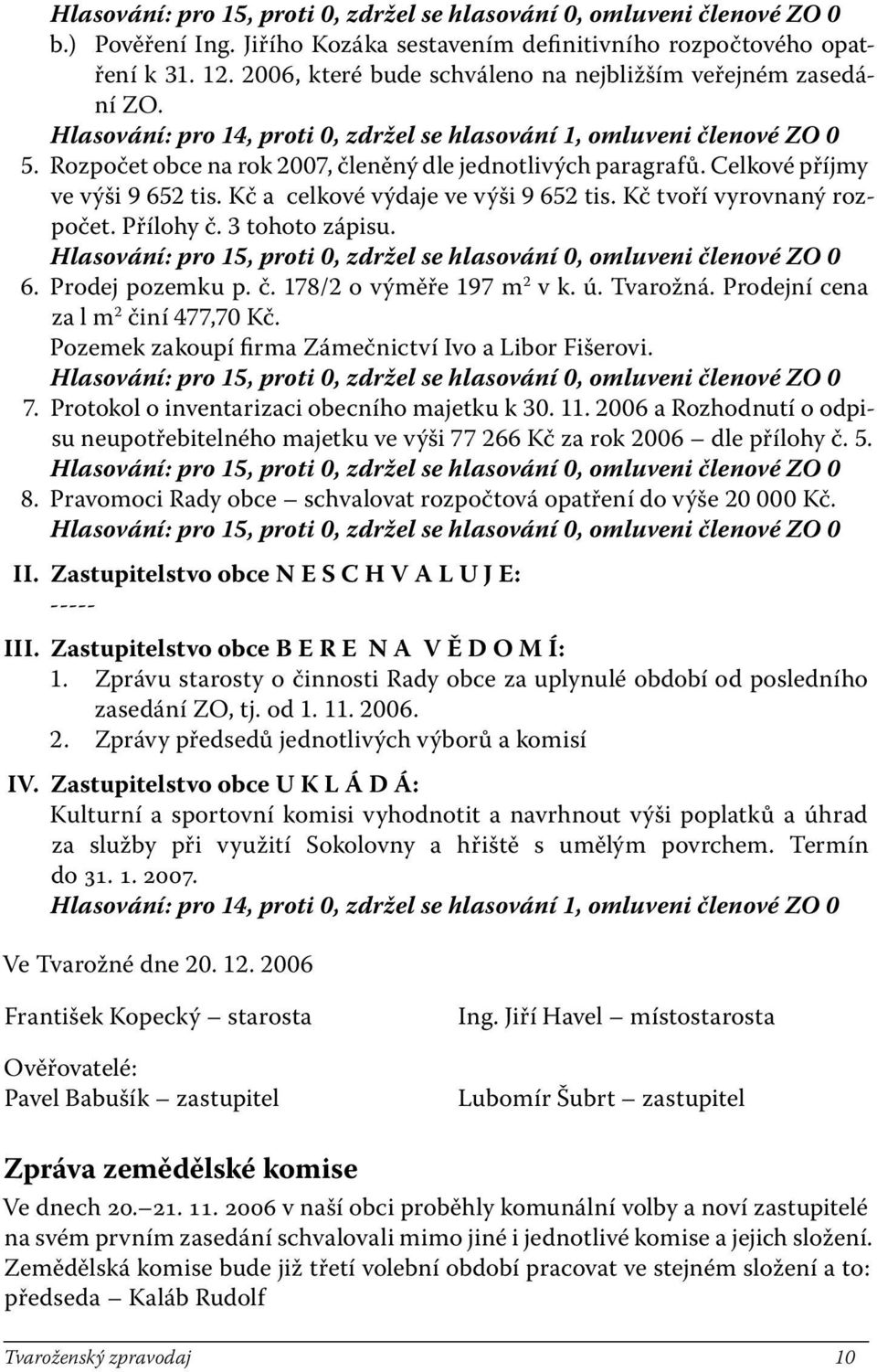 Rozpočet obce na rok 2007, členěný dle jednotlivých paragrafů. Celkové příjmy ve výši 9 652 tis. Kč a celkové výdaje ve výši 9 652 tis. Kč tvoří vyrovnaný rozpočet. Přílohy č. 3 tohoto zápisu.