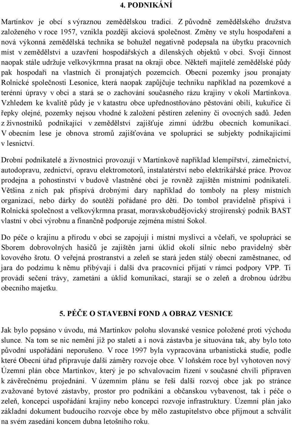 Svoji činnost naopak stále udržuje velkovýkrmna prasat na okraji obce. Někteří majitelé zemědělské půdy pak hospodaří na vlastních či pronajatých pozemcích.