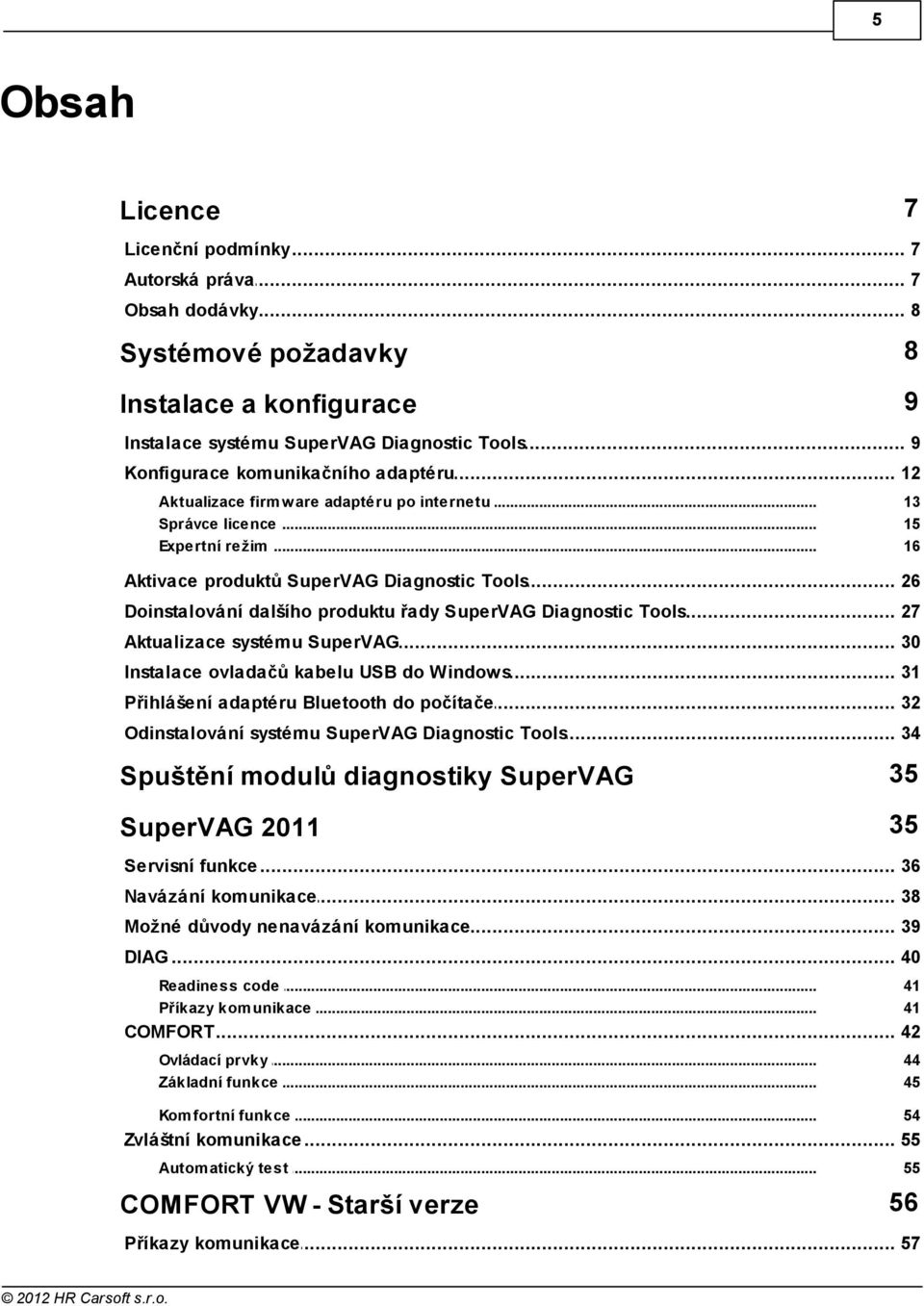 .. dalšího produktu řady SuperVAG Diagnostic Tools 27 Aktualizace... systému SuperVAG 30 Instalace... ovladačů kabelu USB do Windows 3 Přihlášení... adaptéru Bluetooth do počítače 32 Odinstalování.