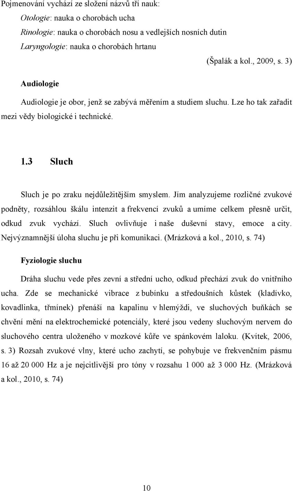 Jím analyzujeme rozličné zvukové podněty, rozsáhlou škálu intenzit a frekvencí zvuků a umíme celkem přesně určit, odkud zvuk vychází. Sluch ovlivňuje i naše duševní stavy, emoce a city.