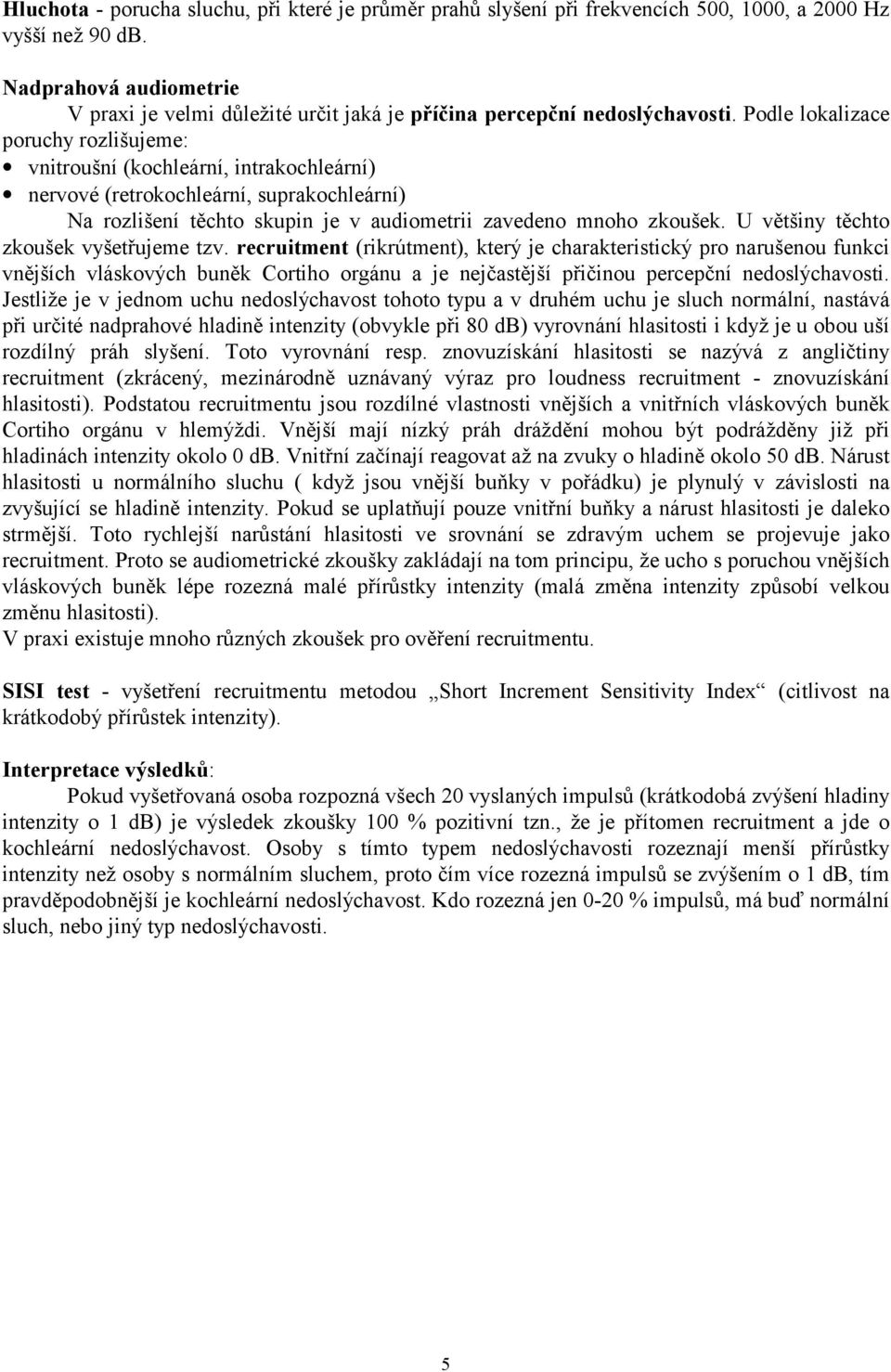 Podle lokalizace poruchy rozlišujeme: vnitroušní (kochleární, intrakochleární) nervové (retrokochleární, suprakochleární) Na rozlišení těchto skupin je v audiometrii zavedeno mnoho zkoušek.