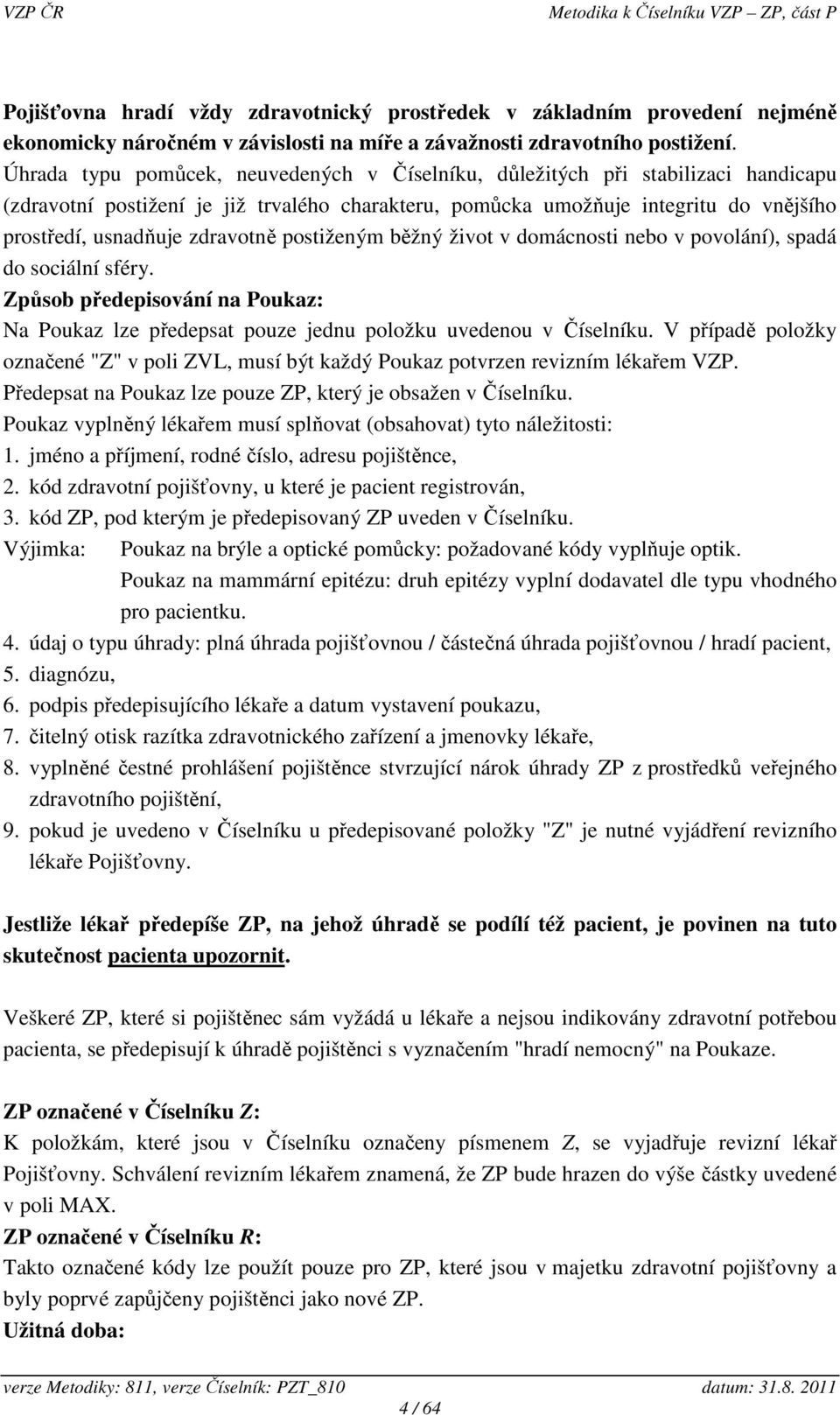 zdravotně postiženým běžný život v domácnosti nebo v povolání), spadá do sociální sféry. Způsob předepisování na Poukaz: Na Poukaz lze předepsat pouze jednu položku uvedenou v Číselníku.