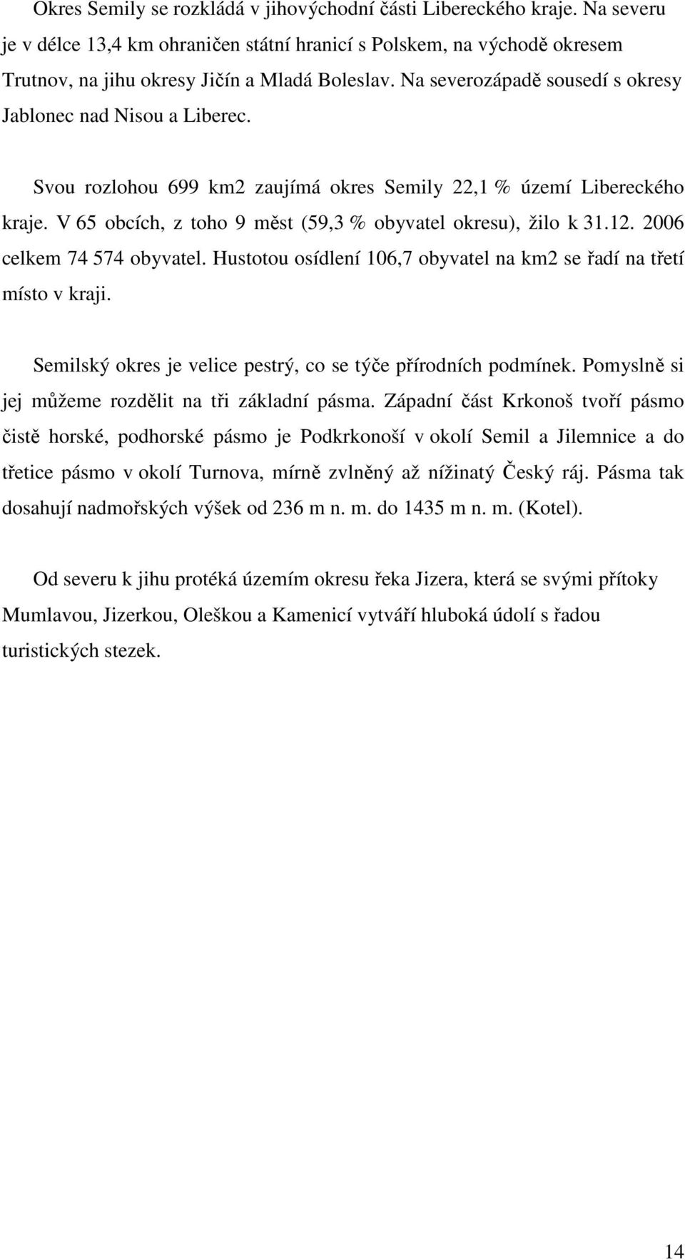 V 65 obcích, z toho 9 měst (59,3 % obyvatel okresu), žilo k 31.12. 2006 celkem 74 574 obyvatel. Hustotou osídlení 106,7 obyvatel na km2 se řadí na třetí místo v kraji.