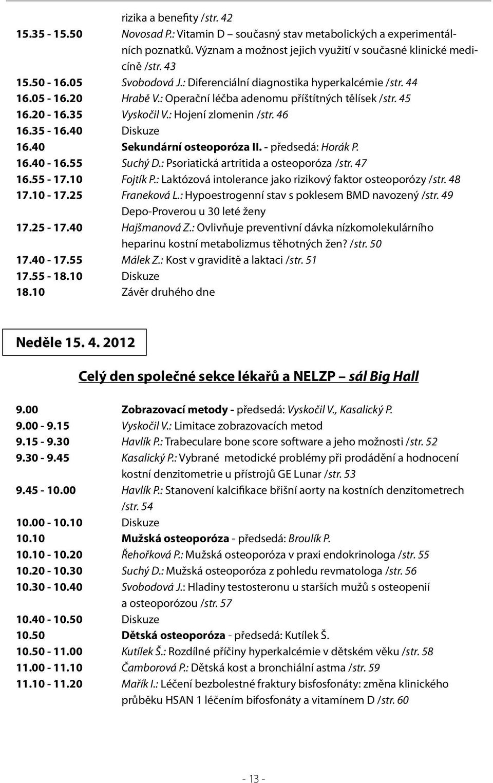 40 Diskuze 16.40 Sekundární osteoporóza II. - předsedá: Horák P. 16.40-16.55 Suchý D.: Psoriatická artritida a osteoporóza /str. 47 16.55-17.10 Fojtík P.