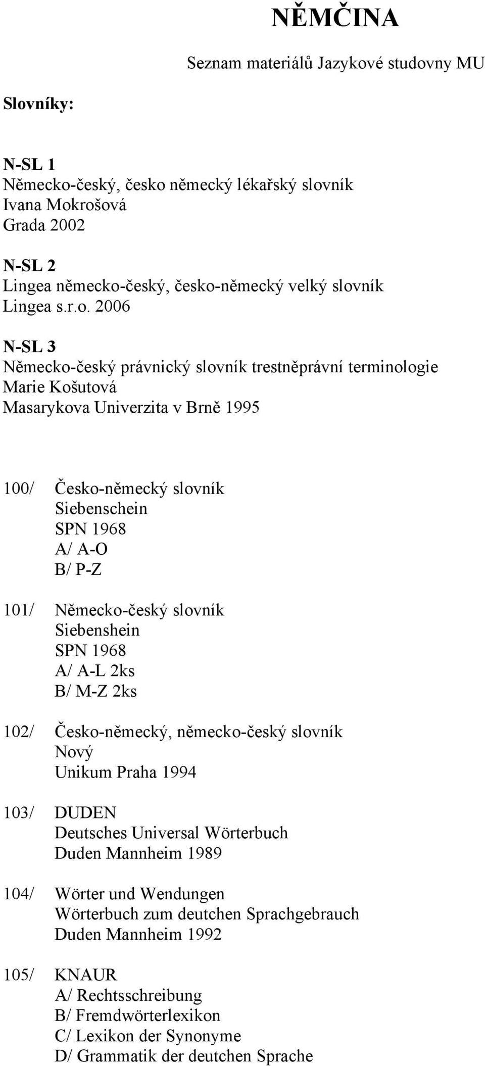 Německo-český slovník Siebenshein SPN 1968 A/ A-L 2ks B/ M-Z 2ks 102/ Česko-německý, německo-český slovník Nový Unikum Praha 1994 103/ DUDEN Deutsches Universal Wörterbuch Duden