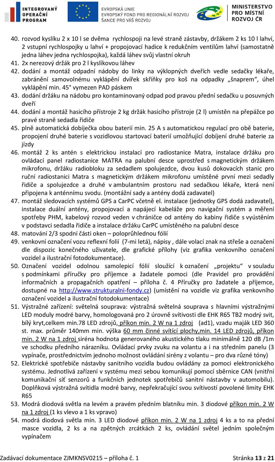 dodání a montáž odpadní nádoby do linky na výklopných dveřích vedle sedačky lékaře, zabránění samovolnému vyklápění dvířek skříňky pro koš na odpadky šnaprem, úhel vyklápění min.