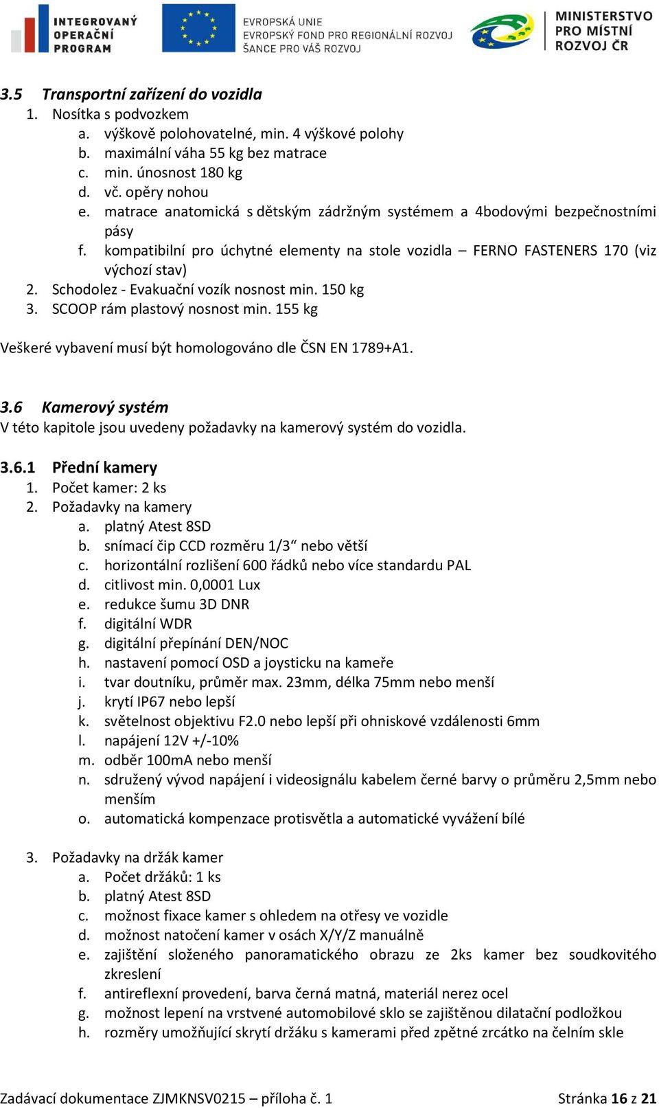 Schodolez - Evakuační vozík nosnost min. 150 kg 3. SCOOP rám plastový nosnost min. 155 kg Veškeré vybavení musí být homologováno dle ČSN EN 1789+A1. 3.6 Kamerový systém V této kapitole jsou uvedeny požadavky na kamerový systém do vozidla.