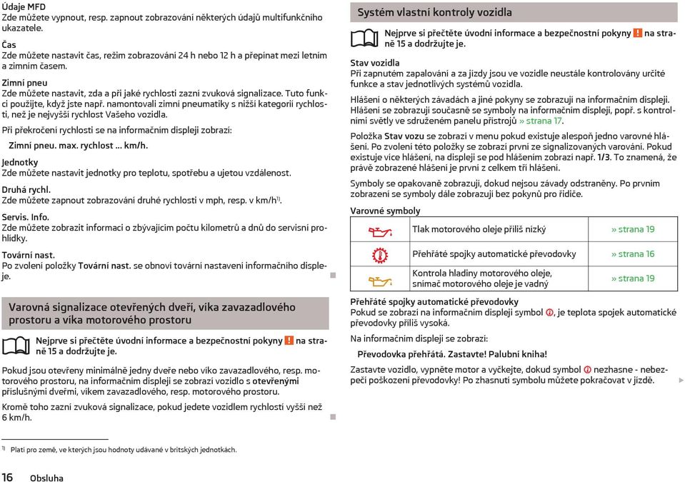 namontovali zimní pneumatiky s nižší kategorií rychlosti, než je nejvyšší rychlost Vašeho vozidla. Při překročení rychlosti se na informačním displeji zobrazí: Zimní pneu. max. rychlost... km/h.