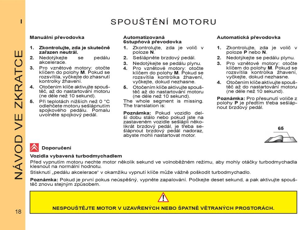 Při teplotách nižších než 0 C odlehčete motoru sešlápnutím spojkového pedálu. Pomalu uvolněte spojkový pedál. Automatizovaná 6stupňová převodovka 1. Zkontrolujte, zda je volič v poloze N. 2.