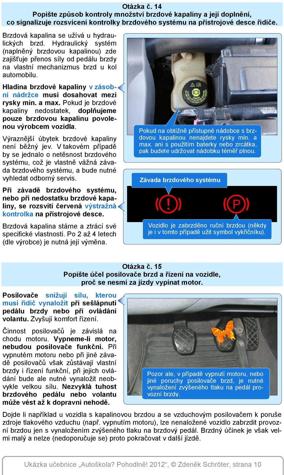 Hladina brzdové kapaliny v zásobní nádržce musí dosahovat mezi rysky min. a max. Pokud je brzdové kapaliny nedostatek, doplňujeme pouze brzdovou kapalinu povolenou výrobcem vozidla.