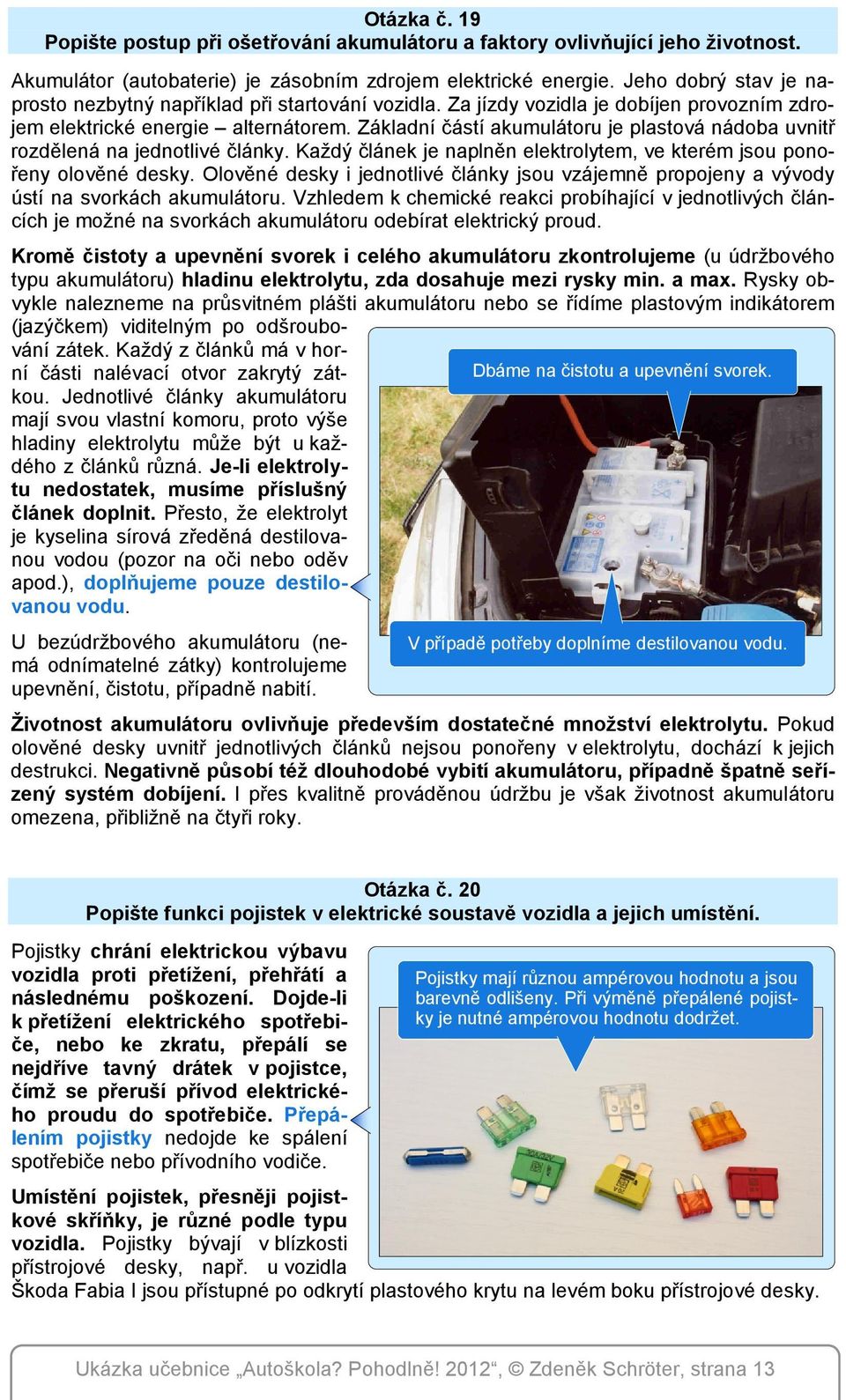 Základní částí akumulátoru je plastová nádoba uvnitř rozdělená na jednotlivé články. Každý článek je naplněn elektrolytem, ve kterém jsou ponořeny olověné desky.