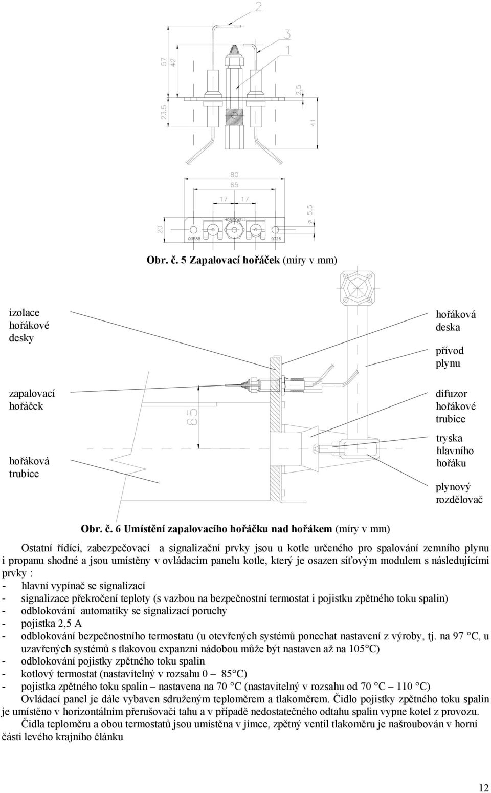 ovládacím panelu kotle, který je osazen síťovým modulem s následujícími prvky : - hlavní vypínač se signalizací - signalizace překročení teploty (s vazbou na bezpečnostní termostat i pojistku