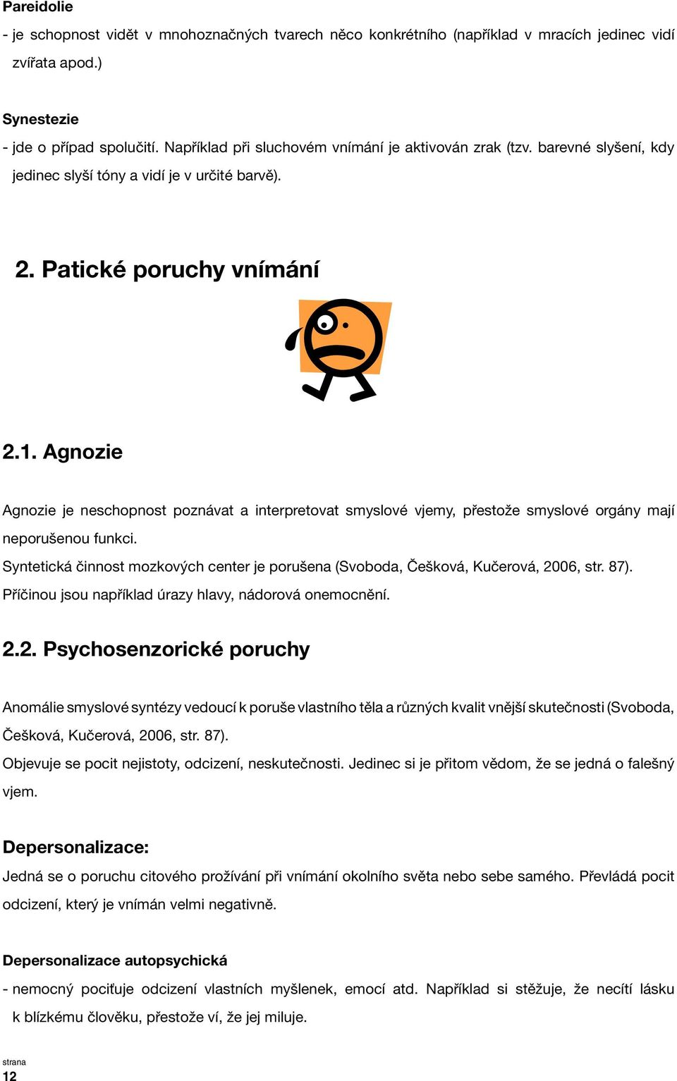 Agnozie Agnozie je neschopnost poznávat a interpretovat smyslové vjemy, přestože smyslové orgány mají neporušenou funkci.