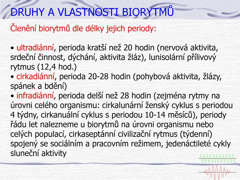 ) cirkadiánní, perioda 20-28 hodin (pohybová aktivita, žlázy, spánek a bdění) infradiánní, perioda delší než 28 hodin (zejména rytmy na úrovni celého organismu: