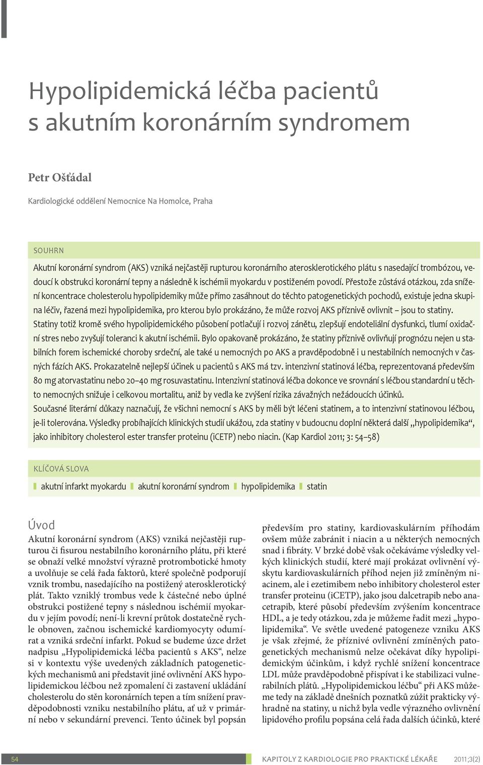 Přestože zůstává otázkou, zda snížení koncentrace cholesterolu hypolipidemiky může přímo zasáhnout do těchto patogenetických pochodů, existuje jedna skupina léčiv, řazená mezi hypolipidemika, pro