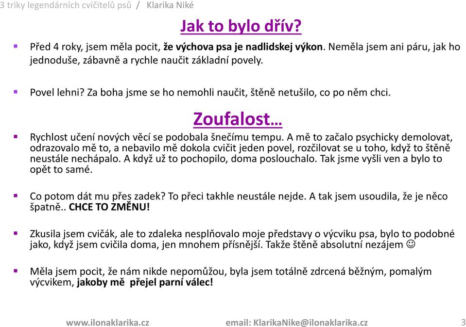 A mě to začalo psychicky demolovat, odrazovalo mě to, a nebavilo mě dokola cvičit jeden povel, rozčilovat se u toho, když to štěně neustále nechápalo. A když už to pochopilo, doma poslouchalo.