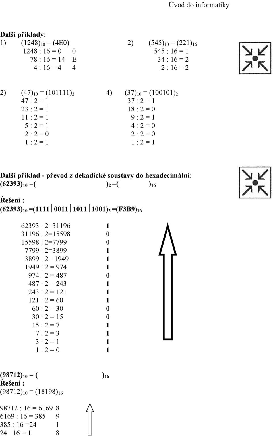 16 Řešení : (62393) 10 =(1111 0011 1011 1001) 2 =(F3B9) 16 62393 : 2=31196 1 31196 : 2=15598 0 15598 : 2=7799 0 7799 : 2=3899 1 3899 : 2= 1949 1 1949 : 2 = 974 1 974 : 2 = 487 0 487 : 2 = 243 1 243 :