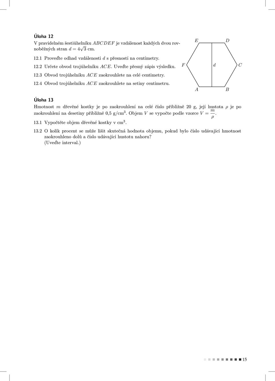 A B Úloha 13 Hmotnost mdřevěnékostkyjepozaokrouhlenínaceléčíslopřibližně20g,jejíhustota ρjepo zaokrouhlenínadesetinypřibližně0,5g/cm 3.Objem V sevypočtepodlevzorce V = m ρ. 13.1Vypočtěteobjemdřevěnékostkyvcm 3.