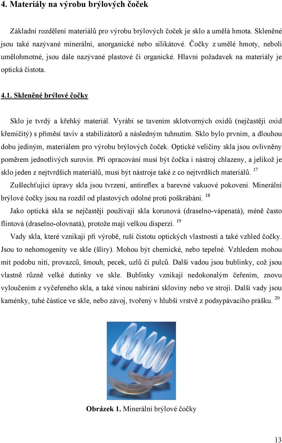 Vyrábí se tavením sklotvorných oxidů (nejčastěji oxid křemičitý) s příměsí taviv a stabilizátorů a následným tuhnutím. Sklo bylo prvním, a dlouhou dobu jediným, materiálem pro výrobu brýlových čoček.