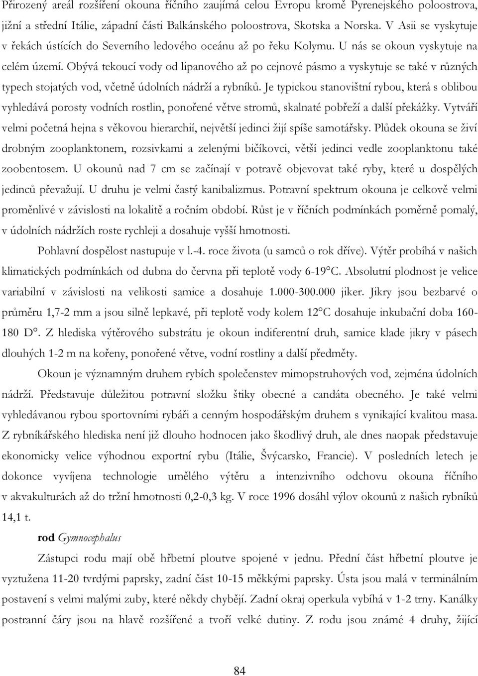 Obývá tekoucí vody od lipanového aţ po cejnové pásmo a vyskytuje se také v různých typech stojatých vod, včetně údolních nádrţí a rybníků.