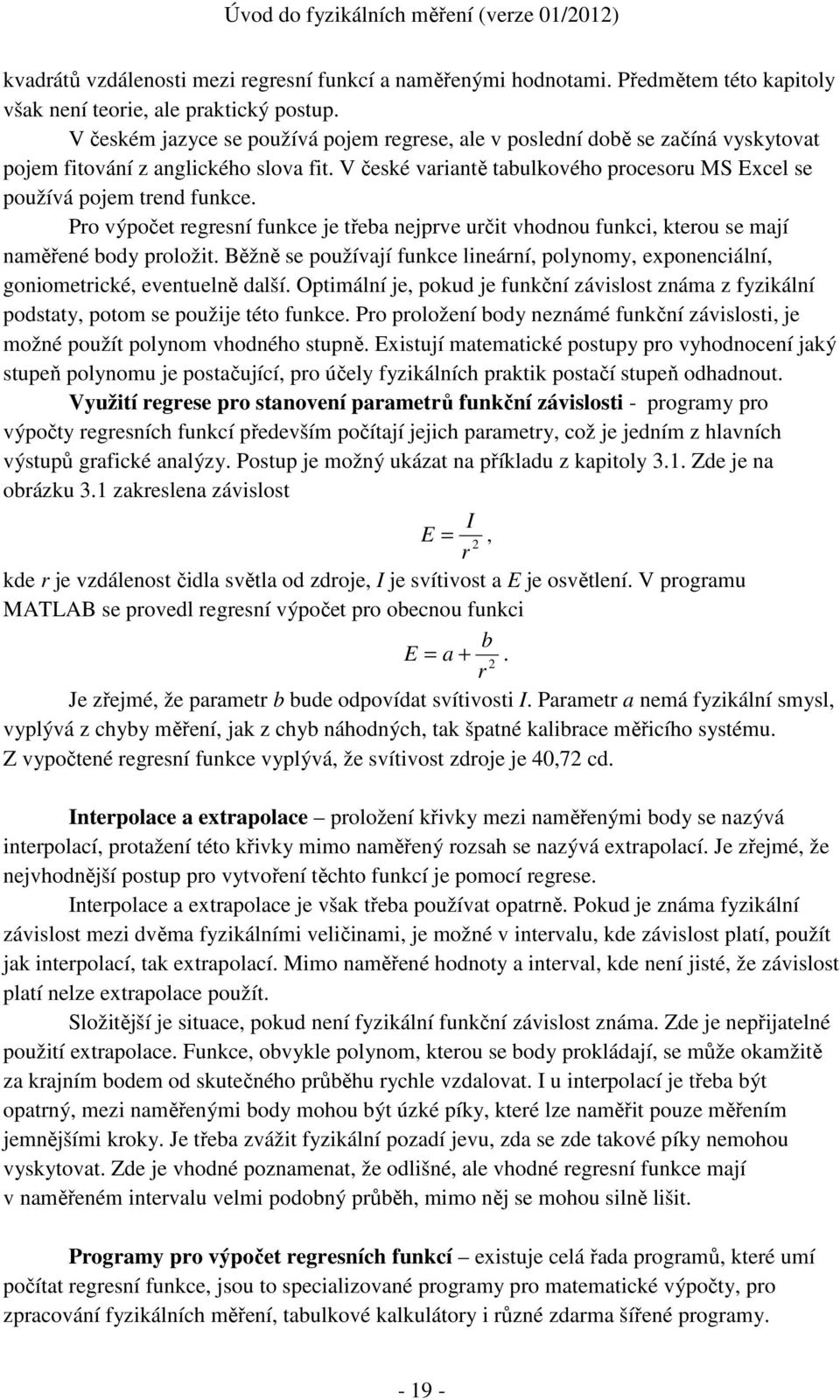 Pro výpočet regresní funkce je třeba nejprve určit vhodnou funkci, kterou se mají naměřené body proložit. Běžně se používají funkce lineární, polynomy, exponenciální, goniometrické, eventuelně další.