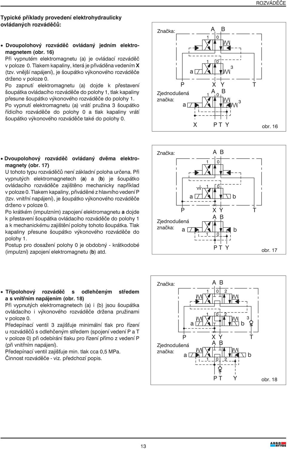 Po zapnutí elektromagnetu (a) dojde k přestavení šoupátka ovládacího rozváděče do polohy 1, tlak kapaliny přesune šoupátko výkonového rozváděče do polohy 1.