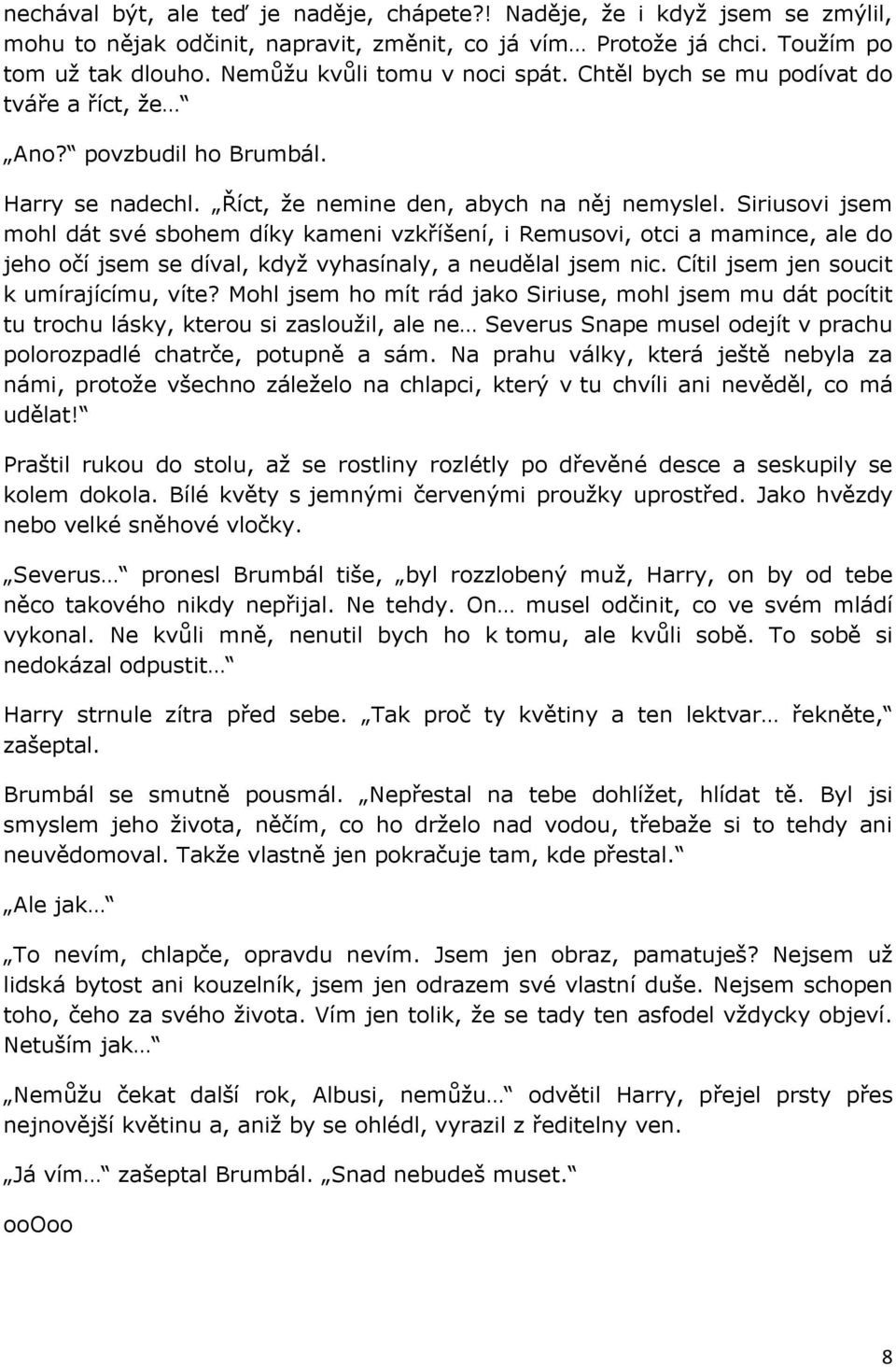 Siriusovi jsem mohl dát své sbohem díky kameni vzkříšení, i Remusovi, otci a mamince, ale do jeho očí jsem se díval, když vyhasínaly, a neudělal jsem nic. Cítil jsem jen soucit k umírajícímu, víte?