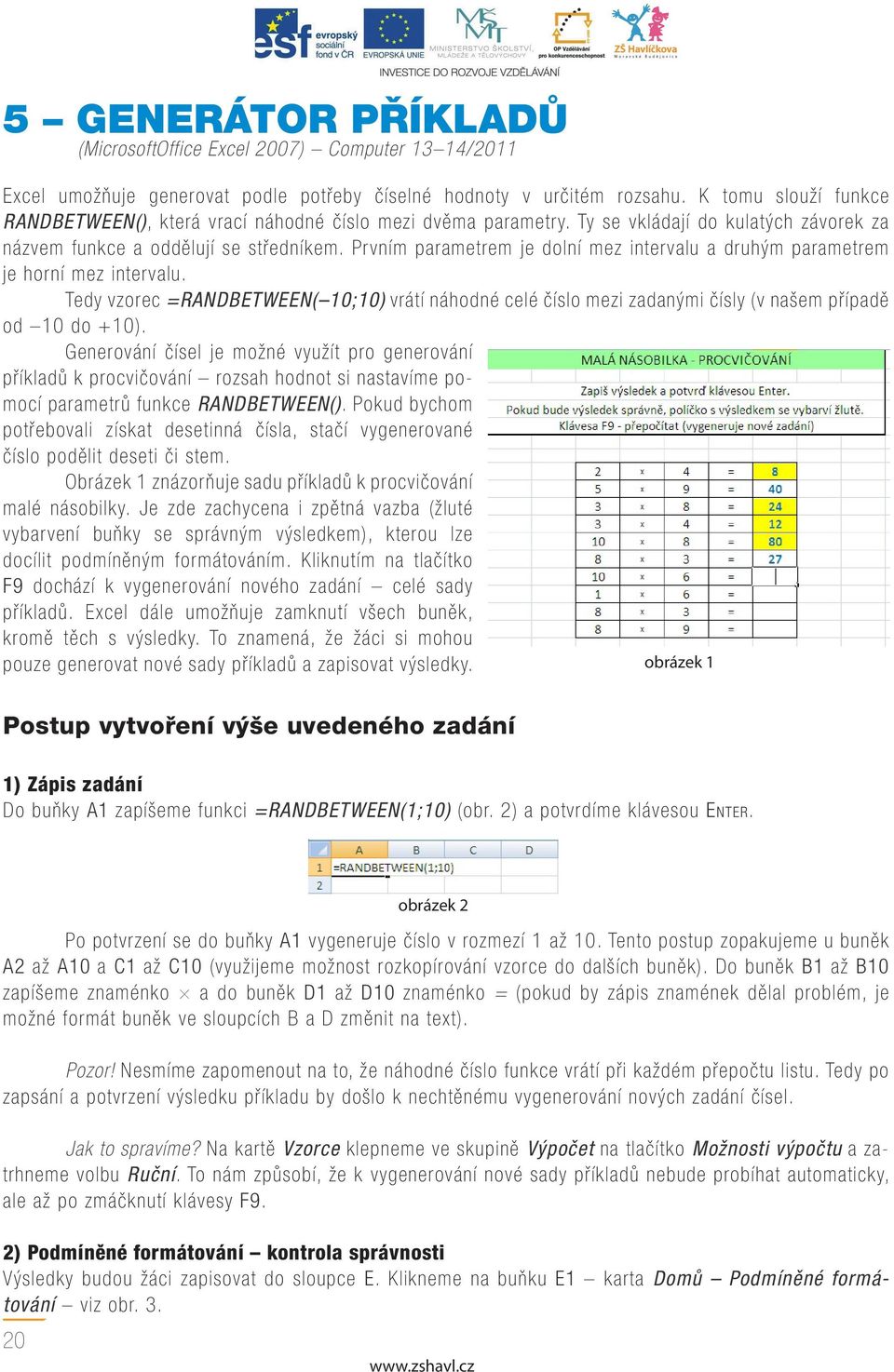 Prvním parametrem je dolní mez intervalu a druhým parametrem je horní mez intervalu. Tedy vzorec =RANDBETWEEN( 10;10) vrátí náhodné celé číslo mezi zadanými čísly (v našem případě od 10 do +10).