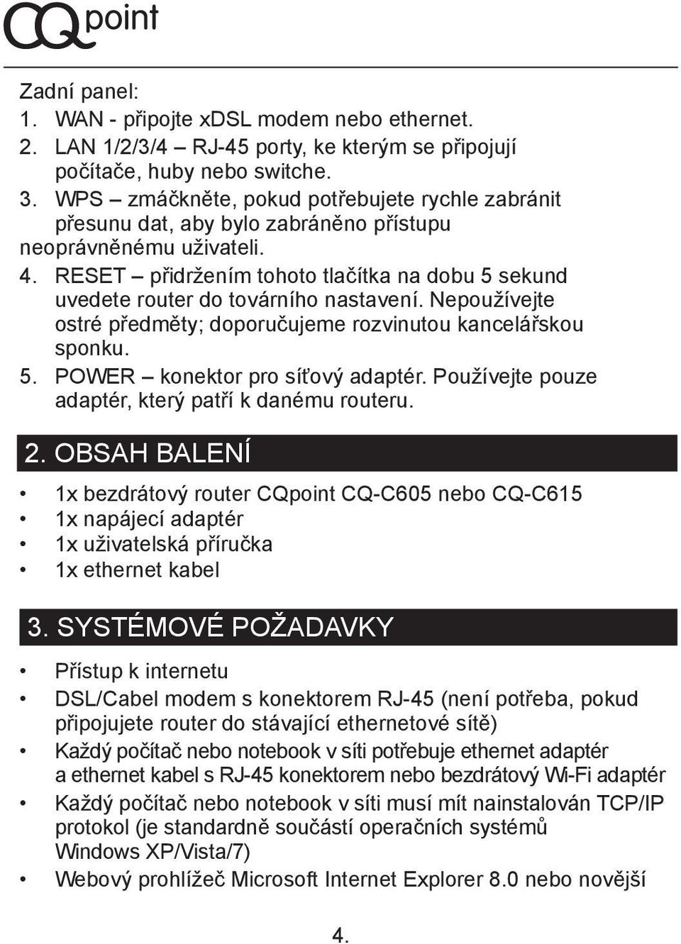 RESET přidržením tohoto tlačítka na dobu 5 sekund uvedete router do továrního nastavení. Nepoužívejte ostré předměty; doporučujeme rozvinutou kancelářskou sponku. 5. POWER konektor pro síťový adaptér.