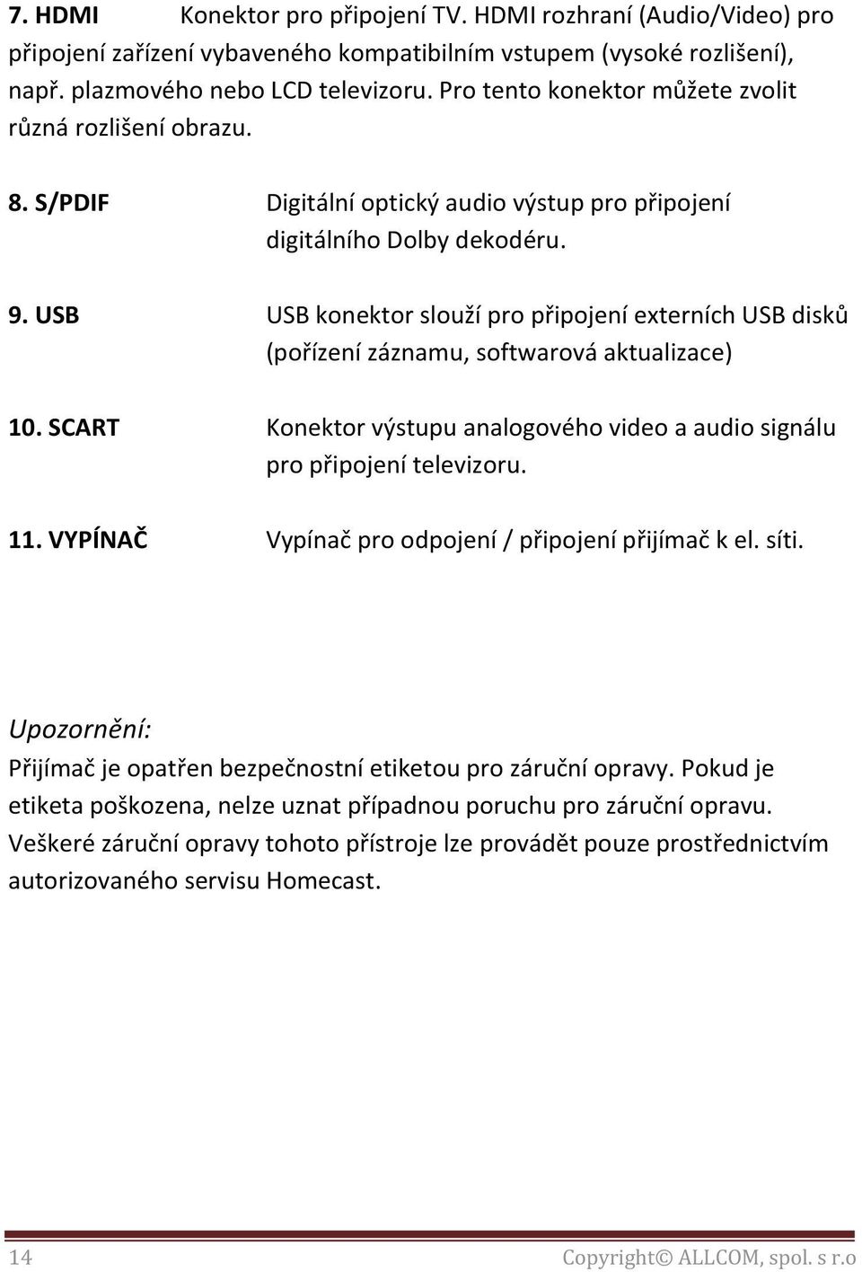 USB USB konektor slouží pro připojení externích USB disků (pořízení záznamu, softwarová aktualizace) 10. SCART Konektor výstupu analogového video a audio signálu pro připojení televizoru. 11.