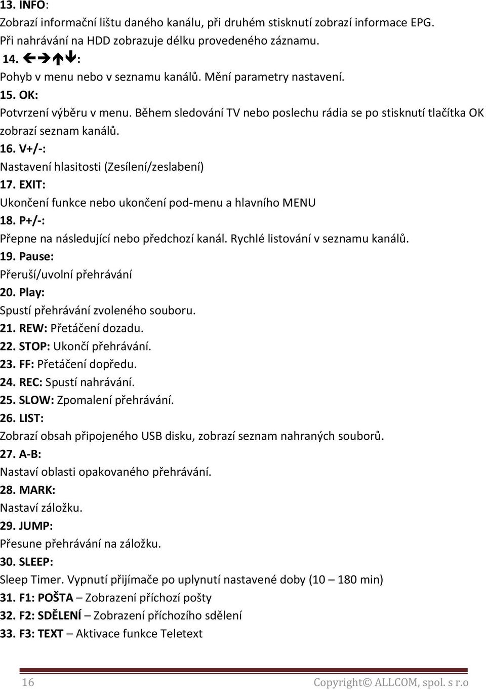 V+/-: Nastavení hlasitosti (Zesílení/zeslabení) 17. EXIT: Ukončení funkce nebo ukončení pod-menu a hlavního MENU 18. P+/-: Přepne na následující nebo předchozí kanál.