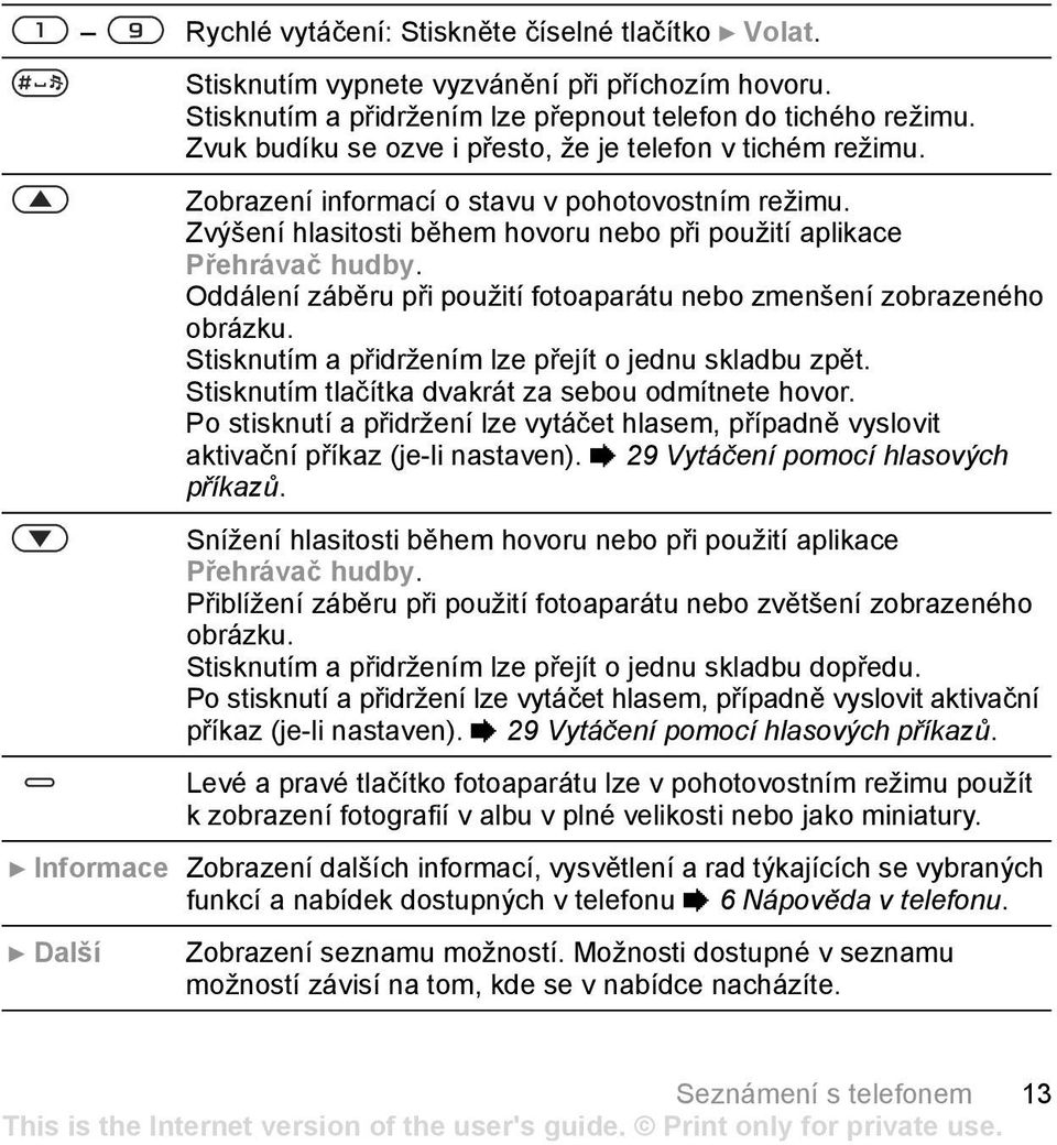 Oddálení záběru při použití fotoaparátu nebo zmenšení zobrazeného obrázku. Stisknutím a přidržením lze přejít o jednu skladbu zpět. Stisknutím tlačítka dvakrát za sebou odmítnete hovor.