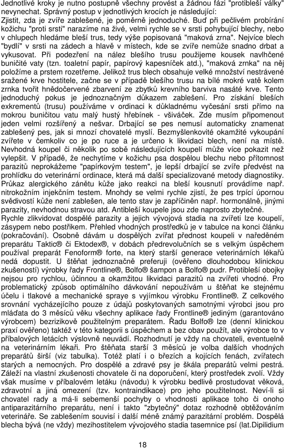 Buď při pečlivém probírání kožichu "proti srsti" narazíme na živé, velmi rychle se v srsti pohybující blechy, nebo v chlupech hledáme bleší trus, tedy výše popisovaná "maková zrna".