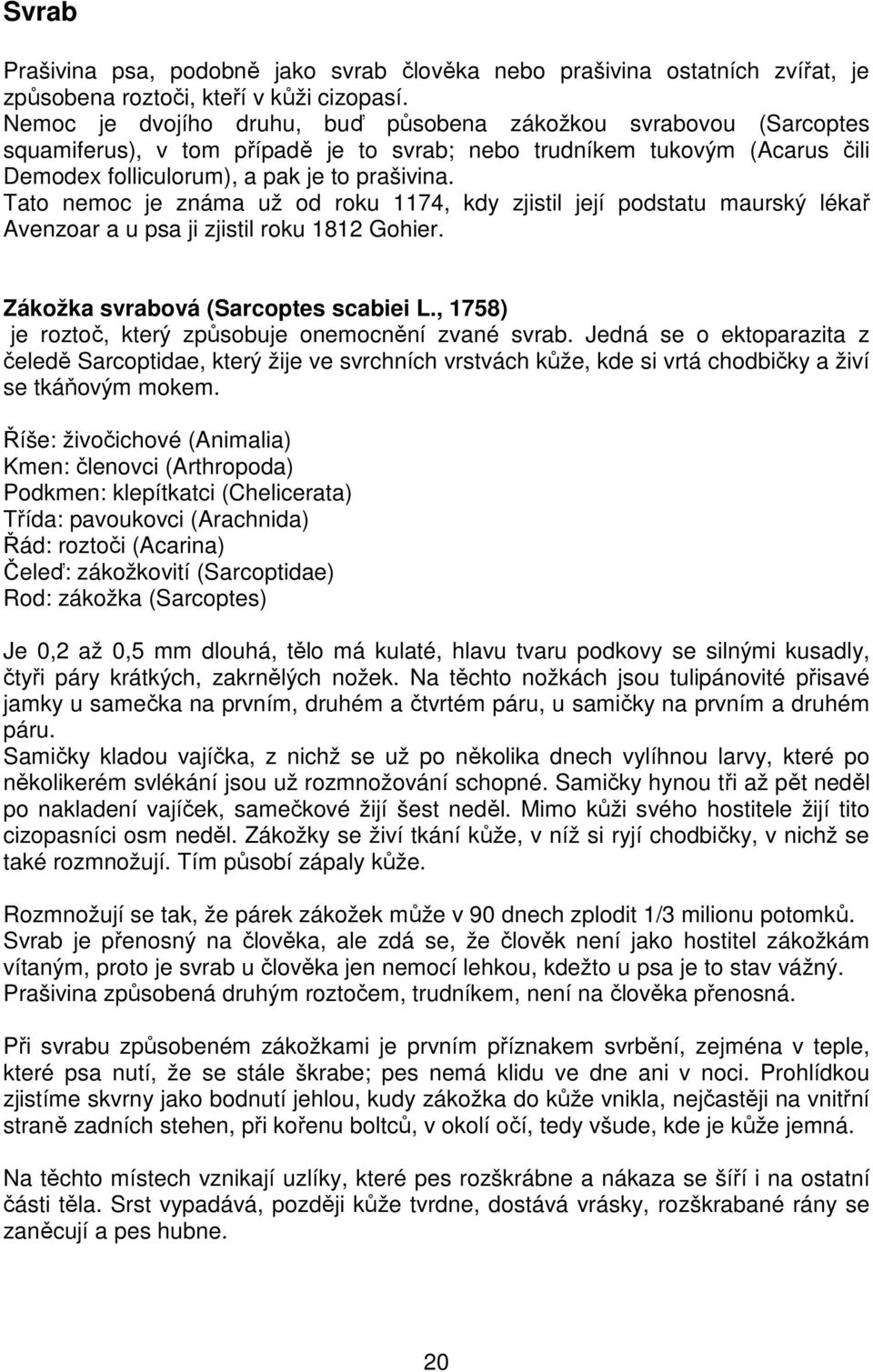 Tato nemoc je známa už od roku 1174, kdy zjistil její podstatu maurský lékař Avenzoar a u psa ji zjistil roku 1812 Gohier. Zákožka svrabová (Sarcoptes scabiei L.