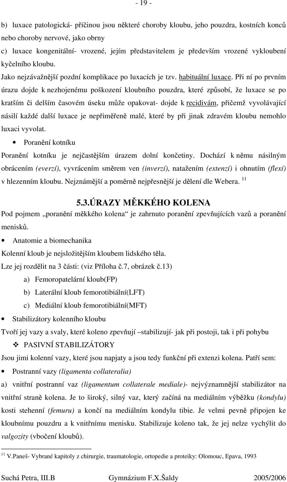 Při ní po prvním úrazu dojde k nezhojenému poškození kloubního pouzdra, které způsobí, že luxace se po kratším či delším časovém úseku může opakovat- dojde k recidivám, přičemž vyvolávající násilí