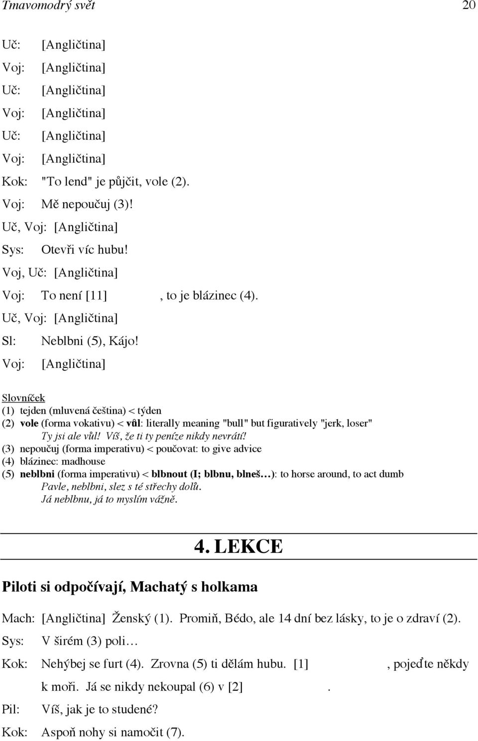 Voj: [Angličtina] (1) tejden (mluvená čeština) < týden (2) vole (forma vokativu) < vůl: literally meaning "bull" but figuratively "jerk, loser" Ty jsi ale vůl! Víš, že ti ty peníze nikdy nevrátí!