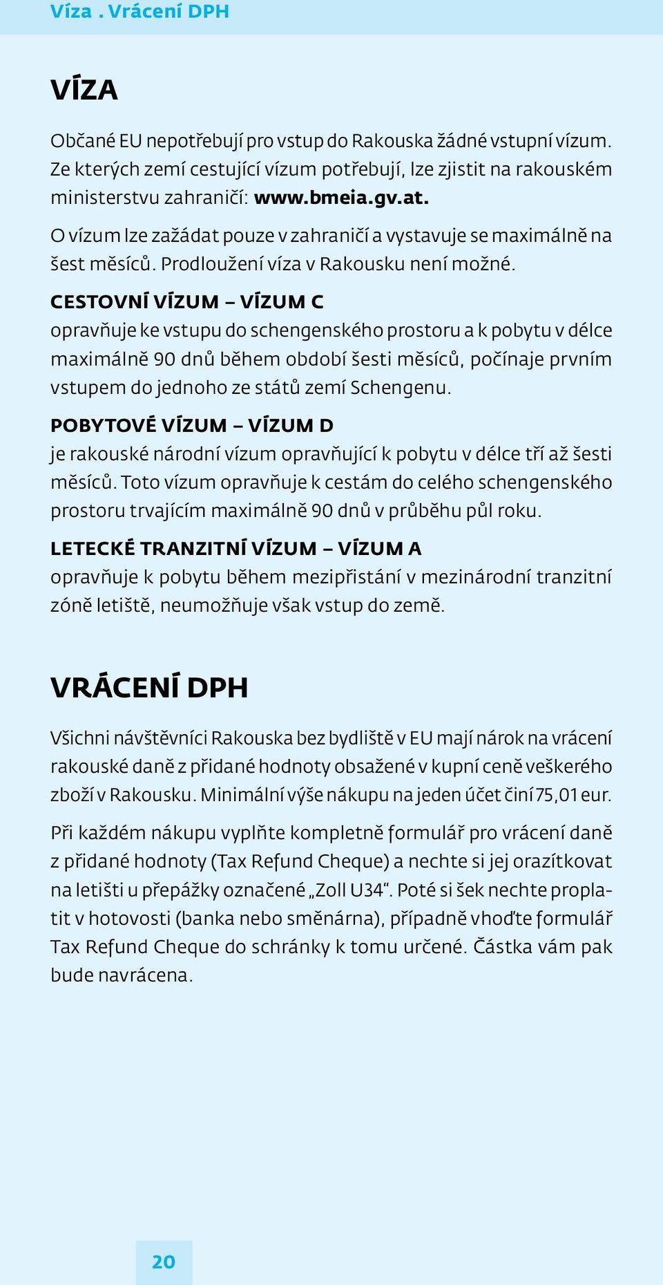 CESTOVNÍ VÍZUM VÍZUM C opravňuje ke vstupu do schengenského prostoru a k pobytu v délce maximálně 90 dnů během období šesti měsíců, počínaje prvním vstupem do jednoho ze států zemí Schengenu.