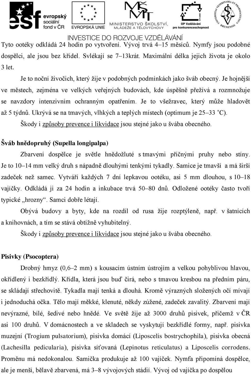 Je hojnější ve městech, zejména ve velkých veřejných budovách, kde úspěšně přežívá a rozmnožuje se navzdory intenzivním ochranným opatřením. Je to všežravec, který může hladovět až 5 týdnů.