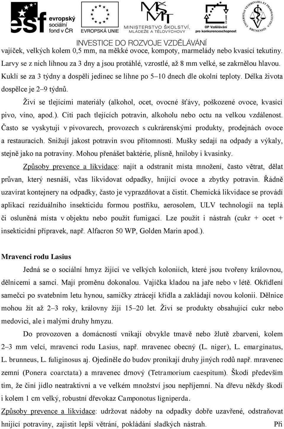 Živí se tlejícími materiály (alkohol, ocet, ovocné šťávy, poškozené ovoce, kvasící pivo, víno, apod.). Cítí pach tlejících potravin, alkoholu nebo octu na velkou vzdálenost.