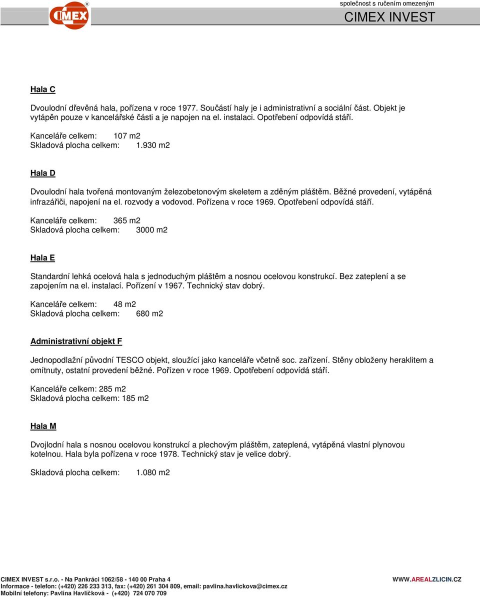 rozvody a vodovod. Pořízena v roce 1969. Opotřebení odpovídá stáří. Kanceláře celkem: 365 m2 3000 m2 Hala E Standardní lehká ocelová hala s jednoduchým pláštěm a nosnou ocelovou konstrukcí.
