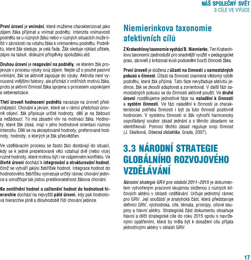 Žák sleduje výklad učitele, zápis na tabuli, diskuzní příspěvky spolužáků atd. Druhou úrovní je reagování na podněty, ve kterém žák projevuje v procesu výuky svůj zájem.