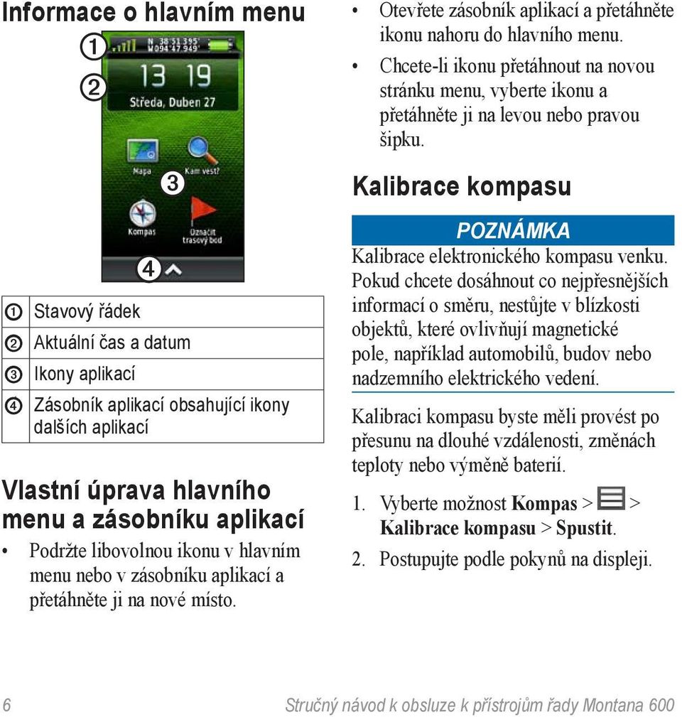 Chcete-li ikonu přetáhnout na novou stránku menu, vyberte ikonu a přetáhněte ji na levou nebo pravou šipku. Kalibrace kompasu Poznámka Kalibrace elektronického kompasu venku.