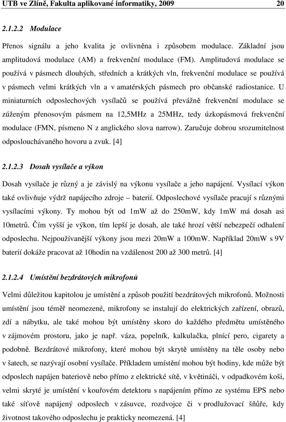 Amplitudová modulace se používá v pásmech dlouhých, středních a krátkých vln, frekvenční modulace se používá v pásmech velmi krátkých vln a v amatérských pásmech pro občanské radiostanice.