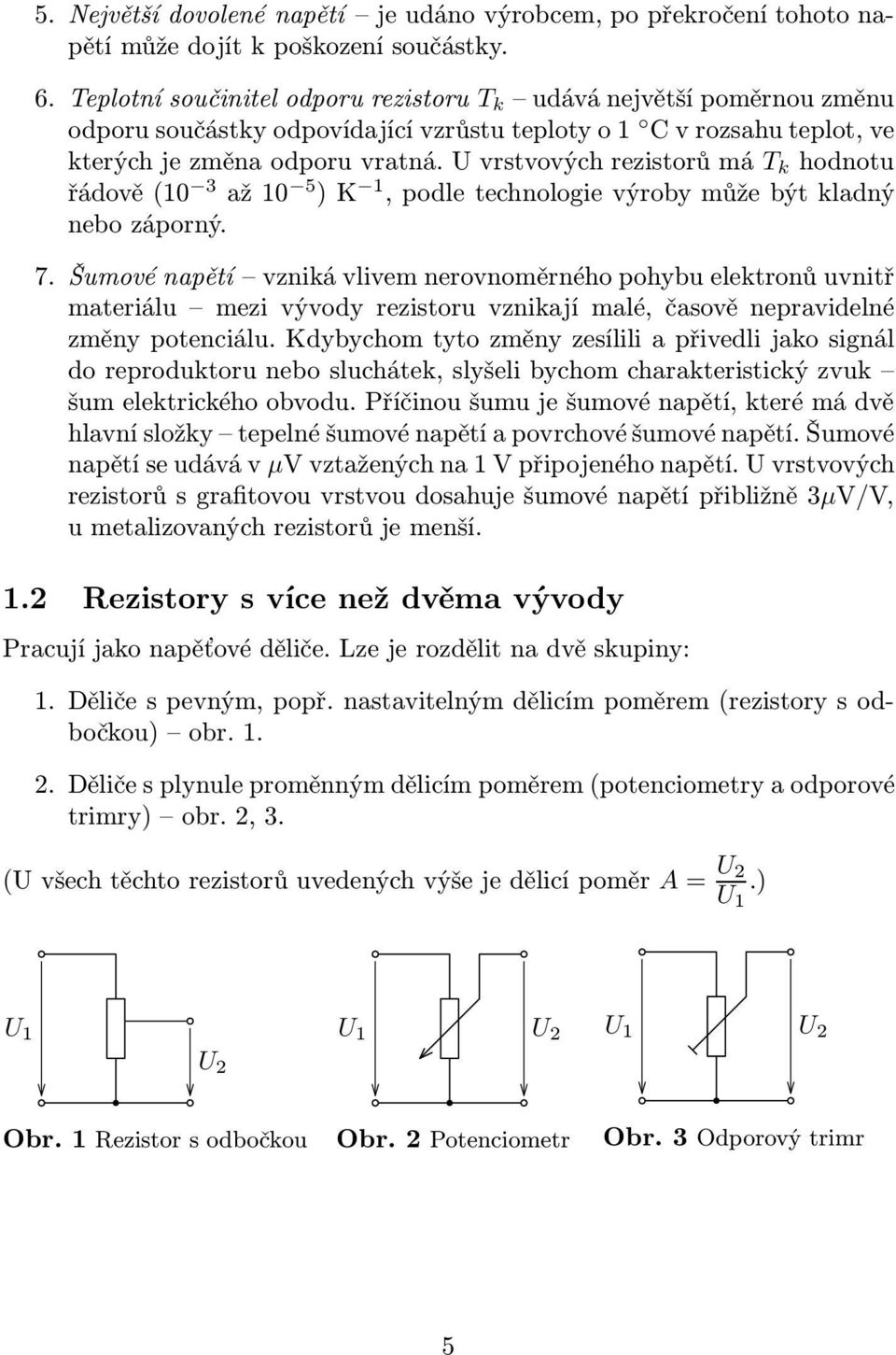 Šumové napětí vzniká vlivem nerovnoměrného pohybu elektronů uvnitř materiálu mezi vývody rezistoru vznikají malé, časově nepravidelné změny potenciálu Kdybychom tyto změny zesílili a přivedli jako