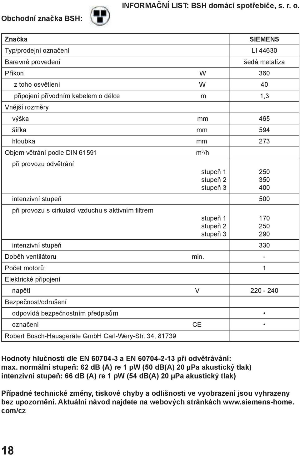 hloubka mm 273 Objem větrání podle DIN 61591 m 3 /h při provozu odvětrání stupeň 1 stupeň 2 stupeň 3 intenzivní stupeň 500 při provozu s cirkulací vzduchu s aktivním filtrem stupeň 1 stupeň 2 stupeň