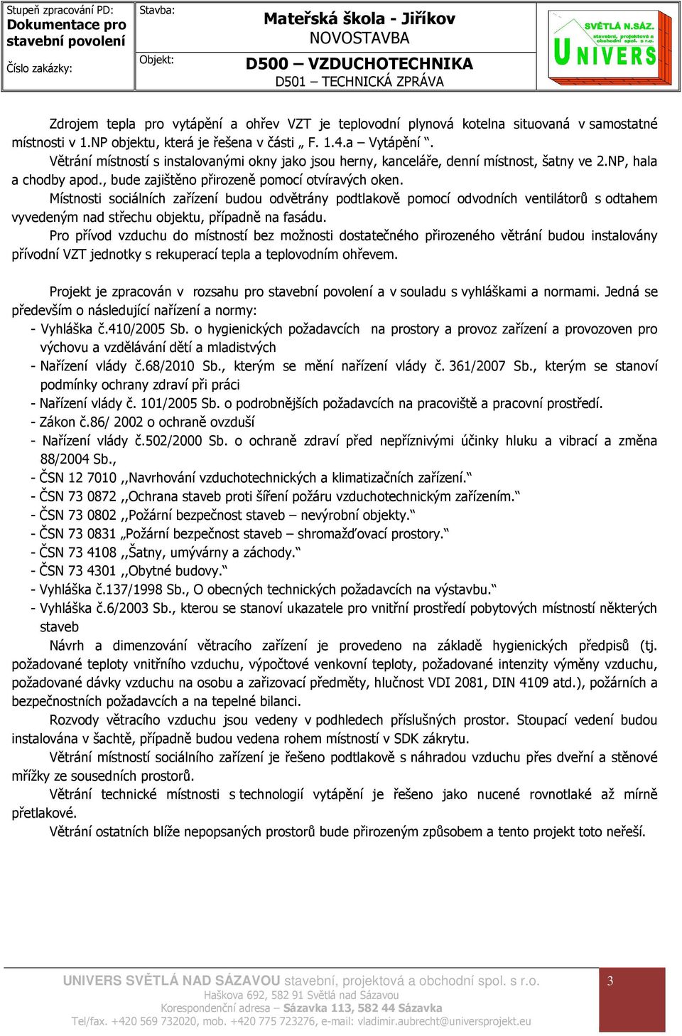 Místnosti sociálních zařízení budou odvětrány podtlakově pomocí odvodních ventilátorů s odtahem vyvedeným nad střechu objektu, případně na fasádu.