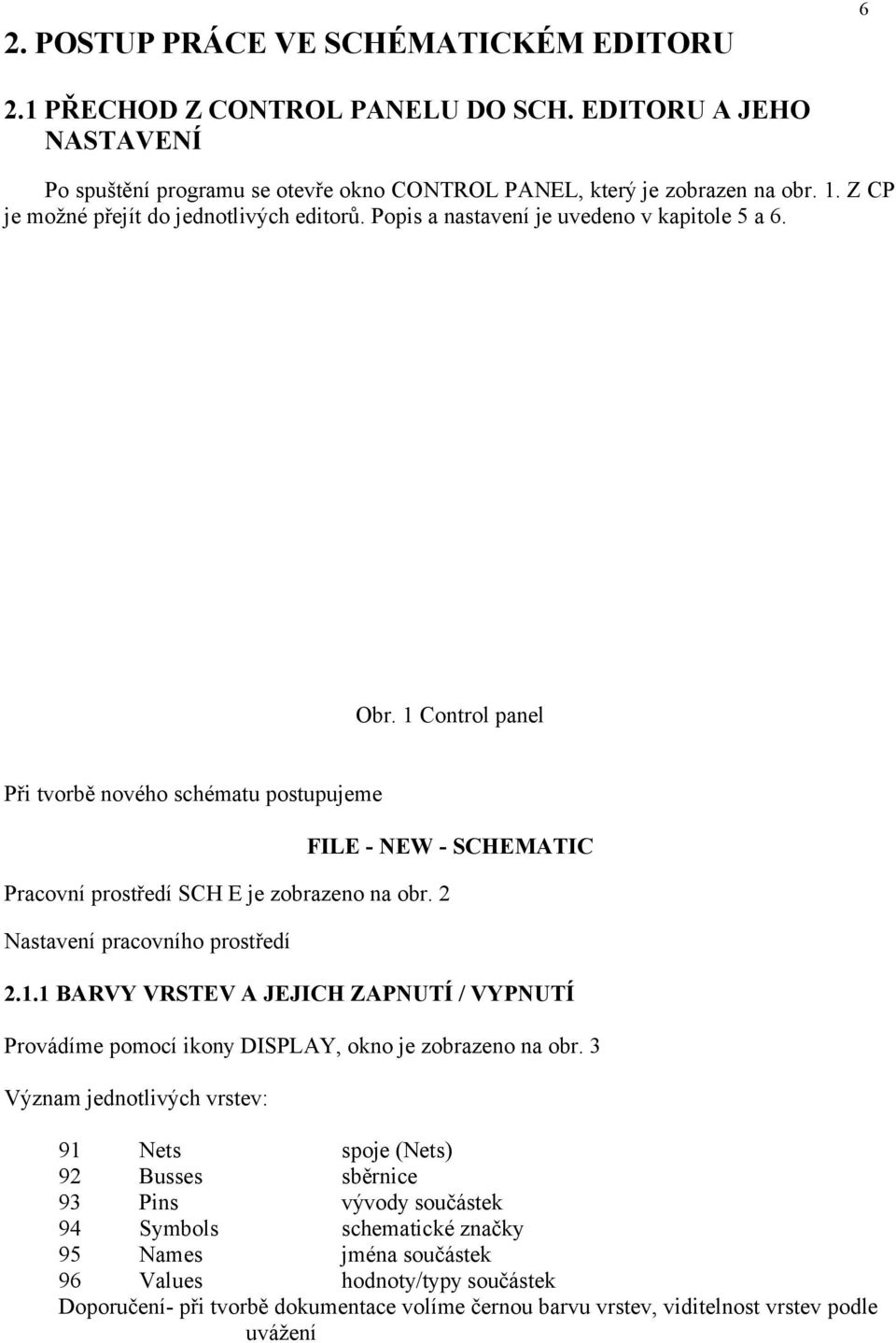 1 Control panel Při tvorbě nového schématu postupujeme FILE - NEW - SCHEMATIC Pracovní prostředí SCH E je zobrazeno na obr. 2 Nastavení pracovního prostředí 2.1.1 BARVY VRSTEV A JEJICH ZAPNUTÍ / VYPNUTÍ Provádíme pomocí ikony DISPLAY, okno je zobrazeno na obr.