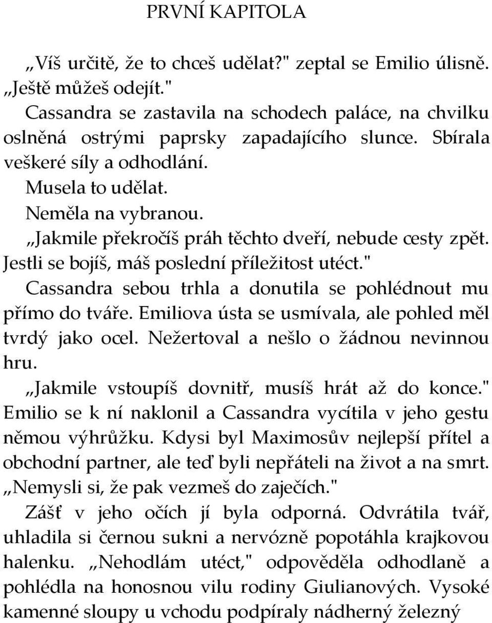 " Cassandra sebou trhla a donutila se pohlédnout mu přímo do tváře. Emiliova ústa se usmívala, ale pohled měl tvrdý jako ocel. Nežertoval a nešlo o žádnou nevinnou hru.