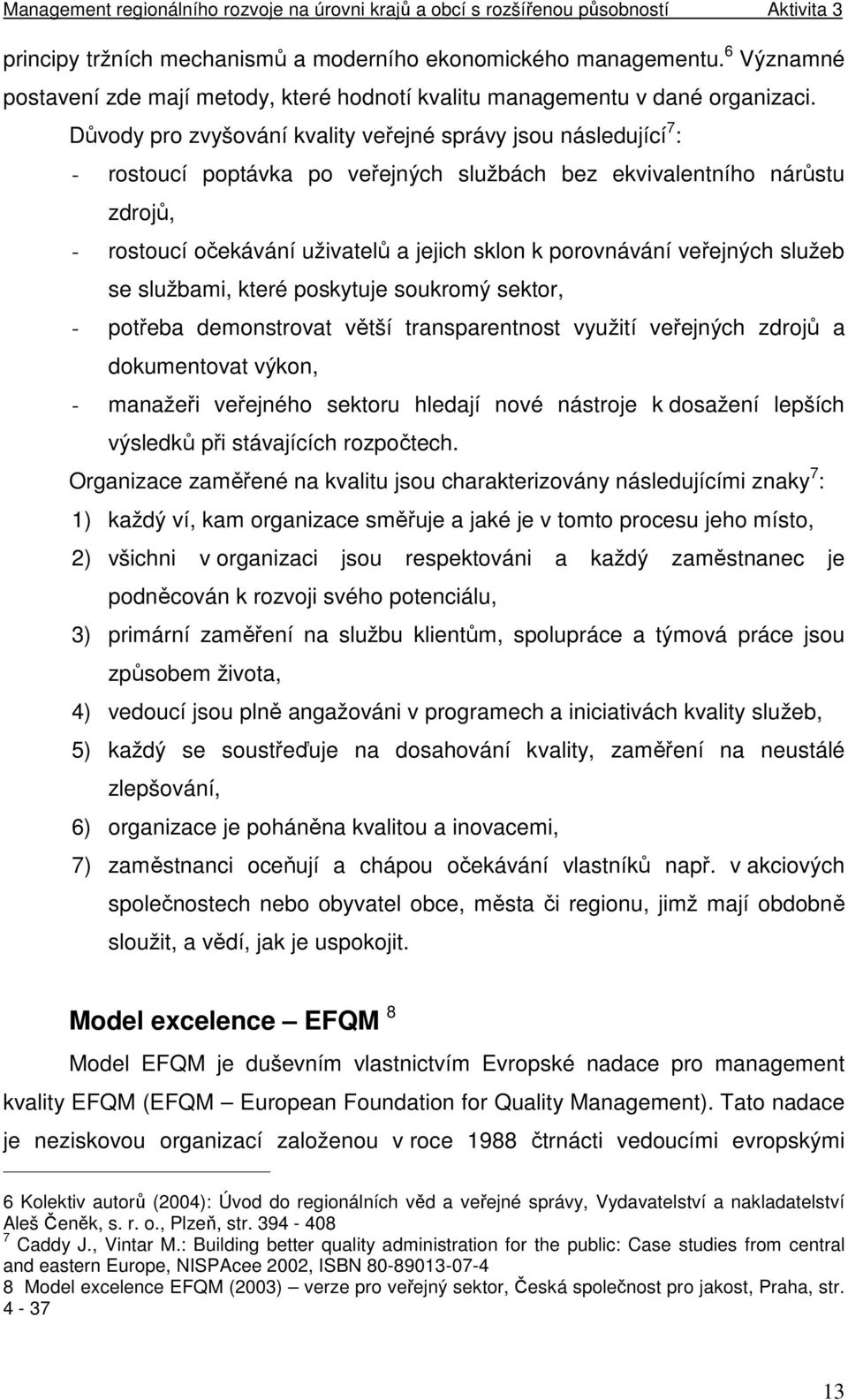 porovnávání veřejných služeb se službami, které poskytuje soukromý sektor, - potřeba demonstrovat větší transparentnost využití veřejných zdrojů a dokumentovat výkon, - manažeři veřejného sektoru