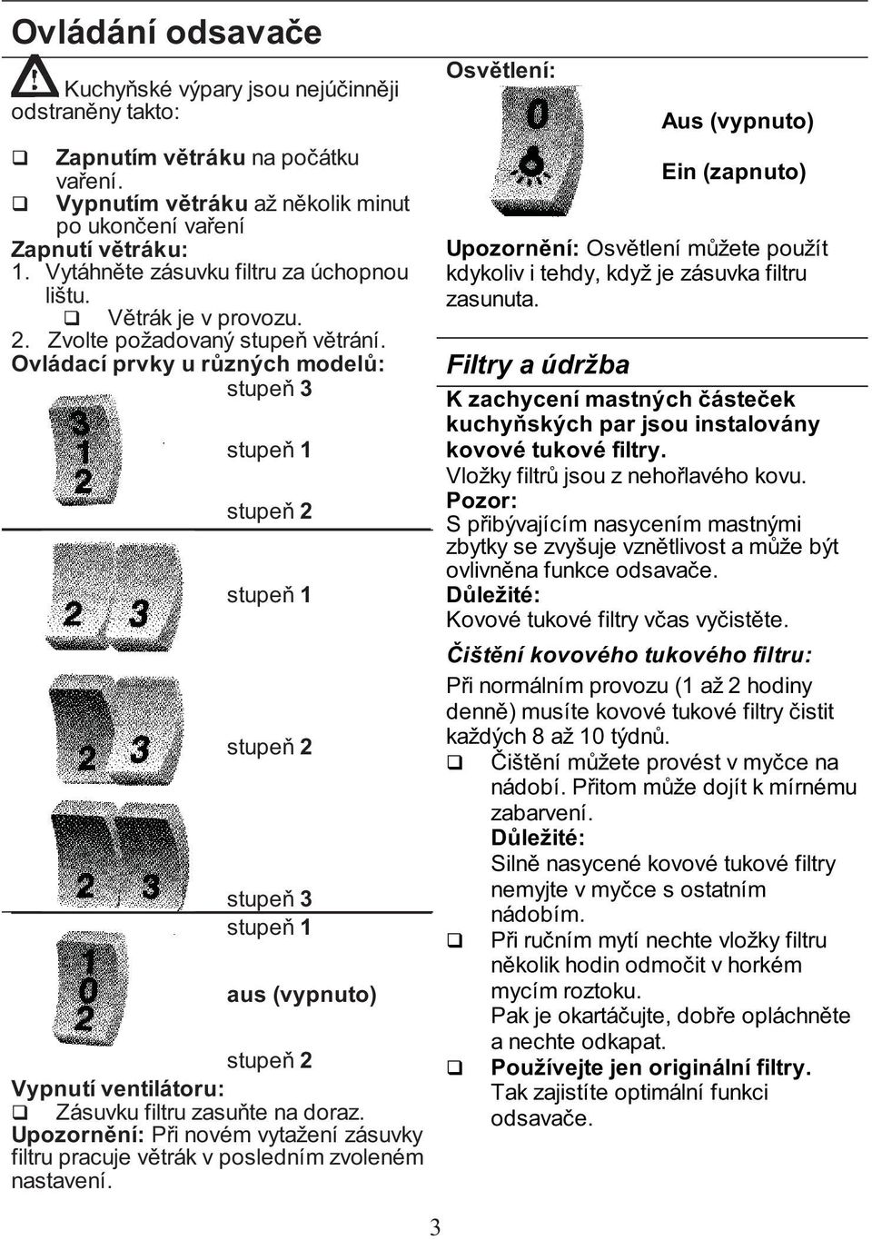 Ovládací prvky u různých modelů: stupeň 3 stupeň 1 stupeň 2 stupeň 1 stupeň 2 stupeň 3 stupeň 1 aus (vypnuto) stupeň 2 Vypnutí ventilátoru: Zásuvku filtru zasuňte na doraz.